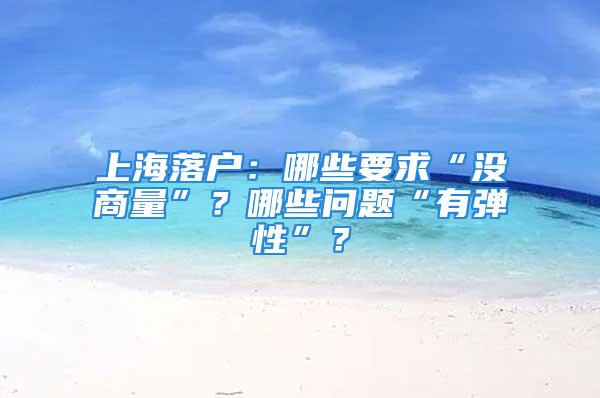 上海落户：哪些要求“没商量”？哪些问题“有弹性”？