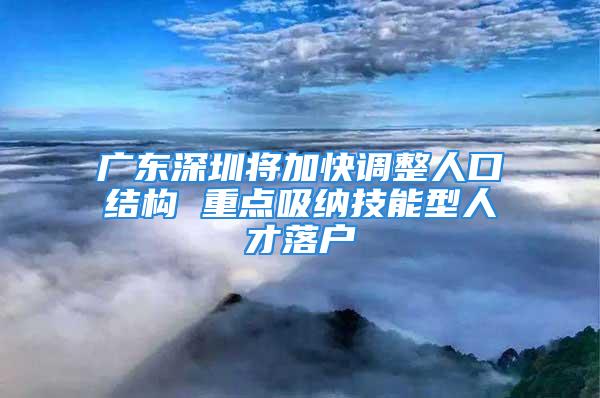 广东深圳将加快调整人口结构 重点吸纳技能型人才落户