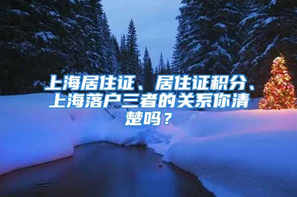 上海居住证、居住证积分、上海落户三者的关系你清楚吗？