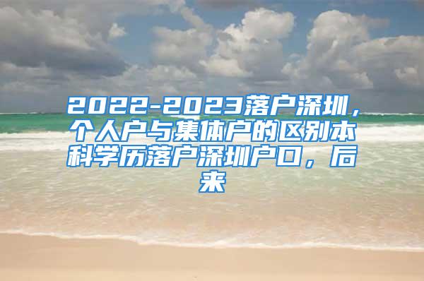 2022-2023落户深圳，个人户与集体户的区别本科学历落户深圳户口，后来