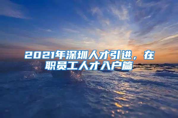 2021年深圳人才引进，在职员工人才入户篇