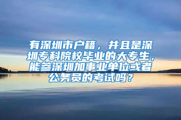 有深圳市户籍，并且是深圳专科院校毕业的大专生，能参深圳加事业单位或者公务员的考试吗？