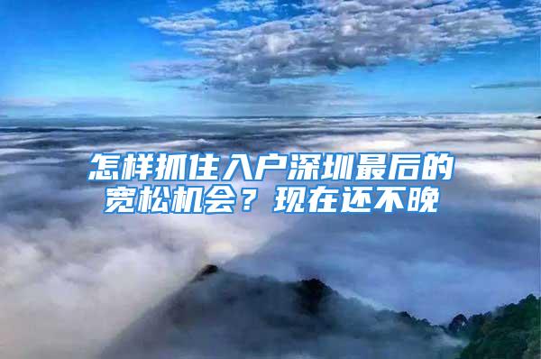 怎样抓住入户深圳最后的宽松机会？现在还不晚