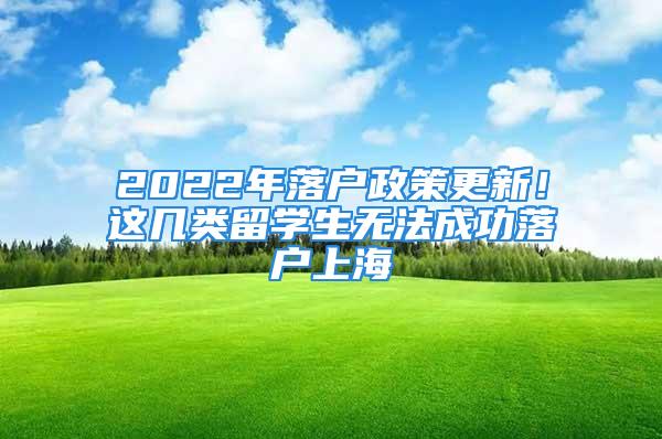 2022年落户政策更新！这几类留学生无法成功落户上海