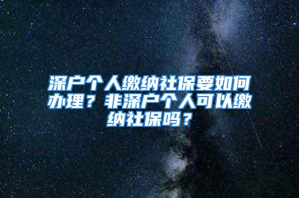 深户个人缴纳社保要如何办理？非深户个人可以缴纳社保吗？