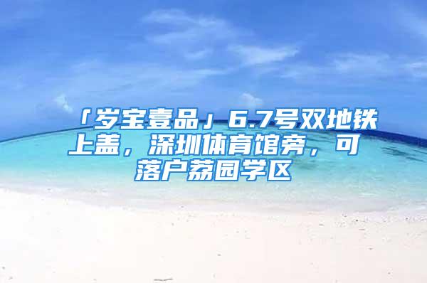 「岁宝壹品」6.7号双地铁上盖，深圳体育馆旁，可落户荔园学区