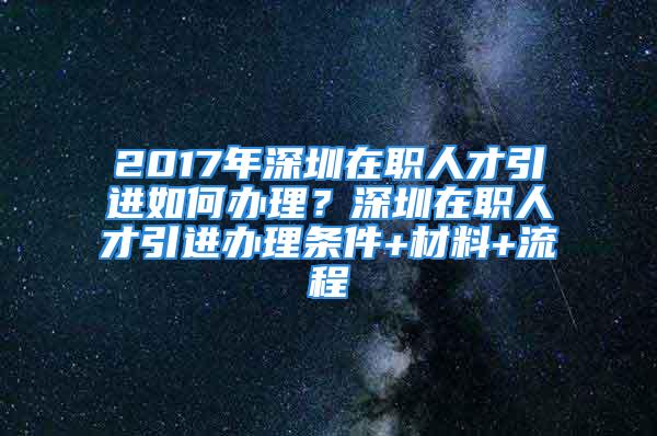 2017年深圳在职人才引进如何办理？深圳在职人才引进办理条件+材料+流程