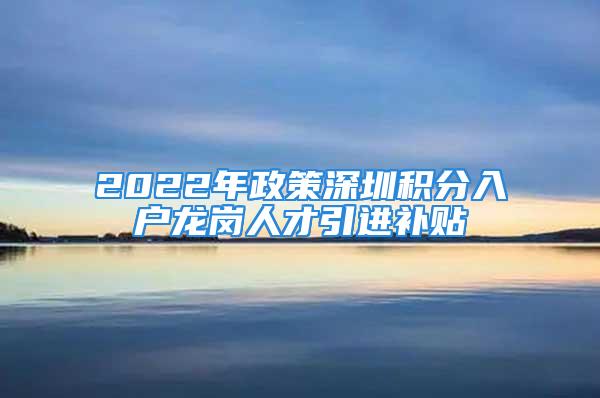 2022年政策深圳积分入户龙岗人才引进补贴