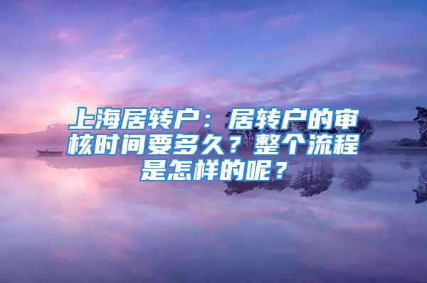 上海居转户：居转户的审核时间要多久？整个流程是怎样的呢？