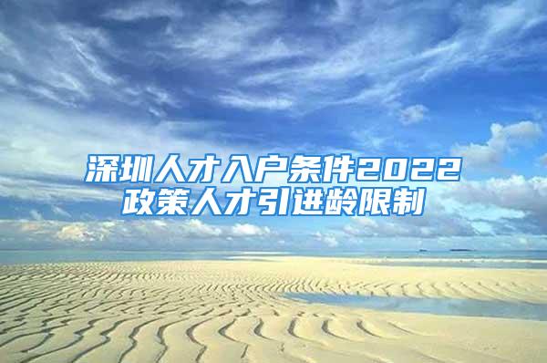 深圳人才入户条件2022政策人才引进龄限制