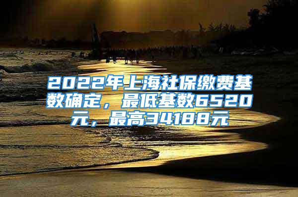 2022年上海社保缴费基数确定，最低基数6520元，最高34188元