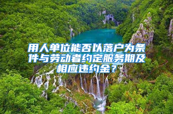 用人单位能否以落户为条件与劳动者约定服务期及相应违约金？