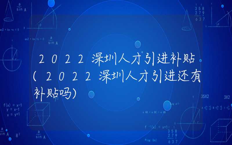 2022深圳人才引进补贴(2022深圳人才引进还有补贴吗)