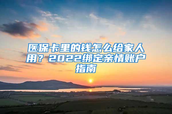 医保卡里的钱怎么给家人用？2022绑定亲情账户指南