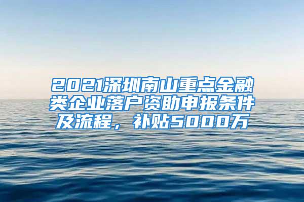 2021深圳南山重点金融类企业落户资助申报条件及流程，补贴5000万