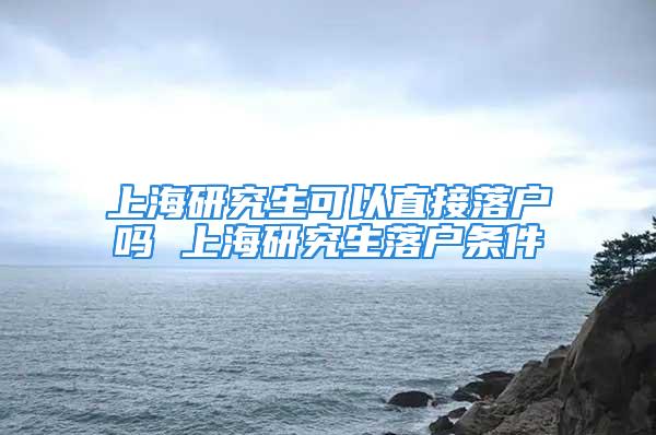 上海研究生可以直接落户吗 上海研究生落户条件