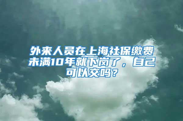 外来人员在上海社保缴费未满10年就下岗了，自己可以交吗？