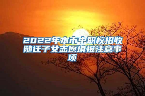 2022年本市中职校招收随迁子女志愿填报注意事项