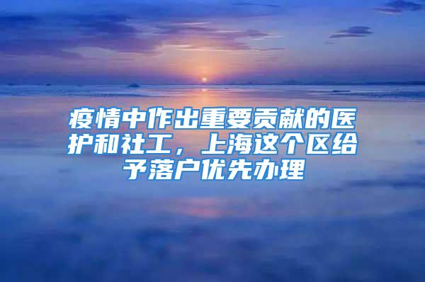 疫情中作出重要贡献的医护和社工，上海这个区给予落户优先办理