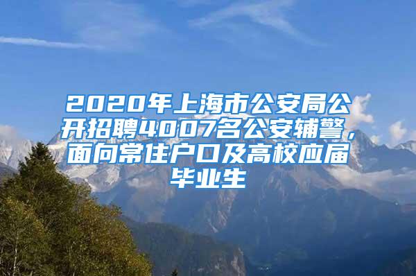 2020年上海市公安局公开招聘4007名公安辅警，面向常住户口及高校应届毕业生