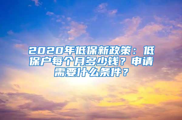 2020年低保新政策：低保户每个月多少钱？申请需要什么条件？