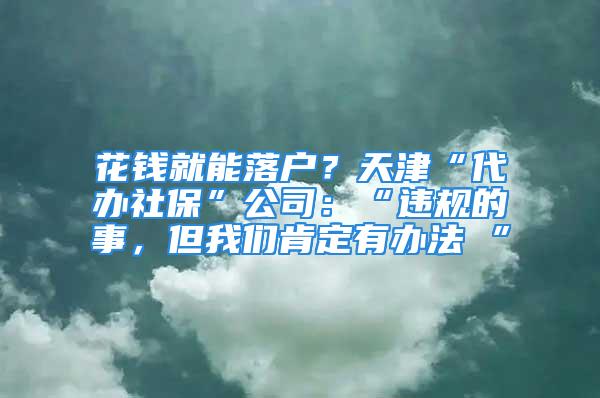 花钱就能落户？天津“代办社保”公司：“违规的事，但我们肯定有办法 ”