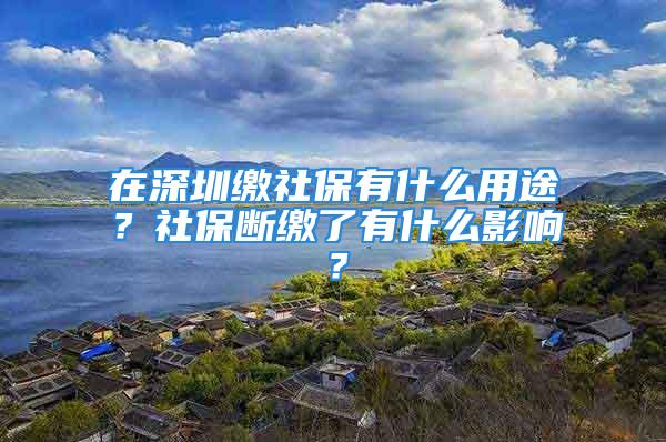 在深圳缴社保有什么用途？社保断缴了有什么影响？