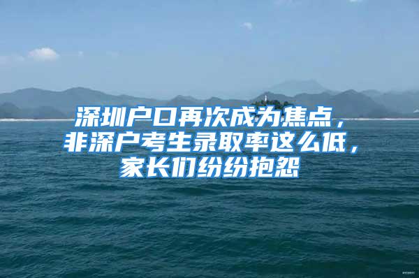 深圳户口再次成为焦点，非深户考生录取率这么低，家长们纷纷抱怨