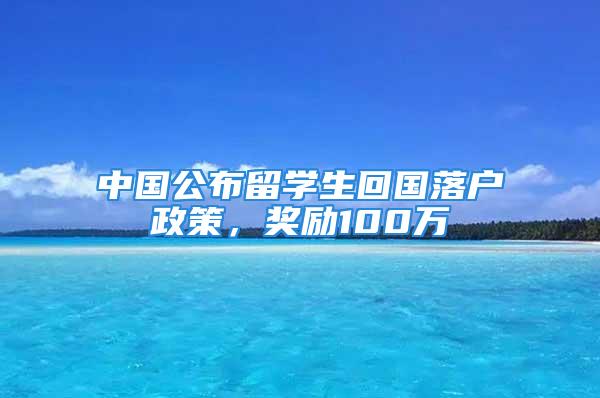 中国公布留学生回国落户政策，奖励100万