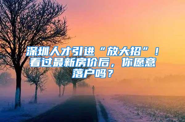 深圳人才引进“放大招”！看过最新房价后，你愿意落户吗？