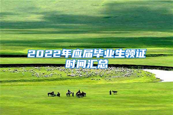 2022年应届毕业生领证时间汇总