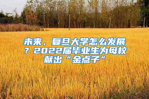 未来，复旦大学怎么发展？2022届毕业生为母校献出“金点子”