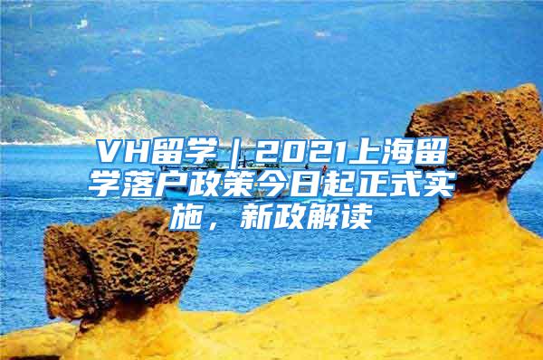 VH留学｜2021上海留学落户政策今日起正式实施，新政解读