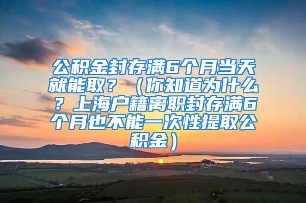 公积金封存满6个月当天就能取？（你知道为什么？上海户籍离职封存满6个月也不能一次性提取公积金）