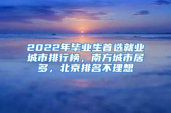 2022年毕业生首选就业城市排行榜，南方城市居多，北京排名不理想