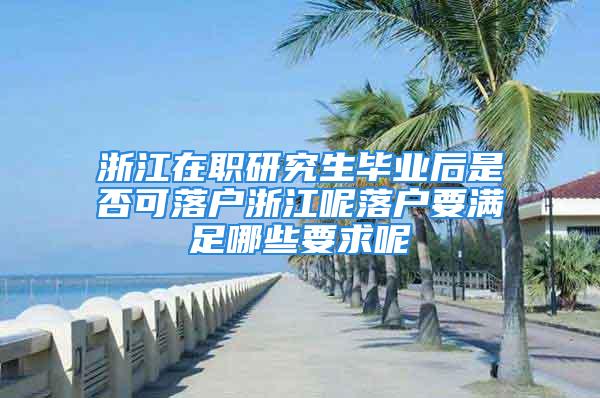 浙江在职研究生毕业后是否可落户浙江呢落户要满足哪些要求呢