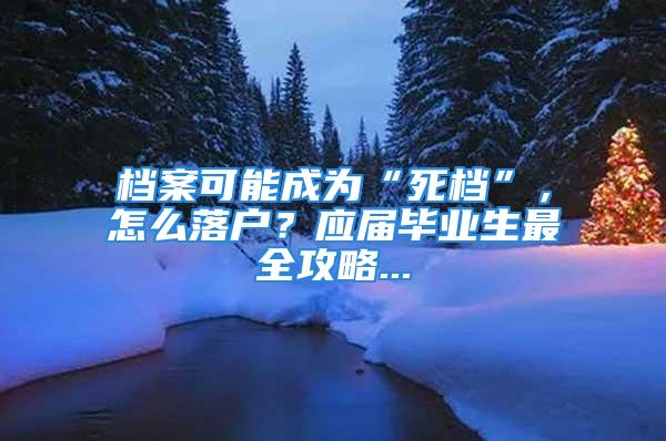 档案可能成为“死档”，怎么落户？应届毕业生最全攻略...