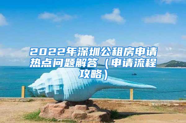 2022年深圳公租房申请热点问题解答（申请流程攻略）