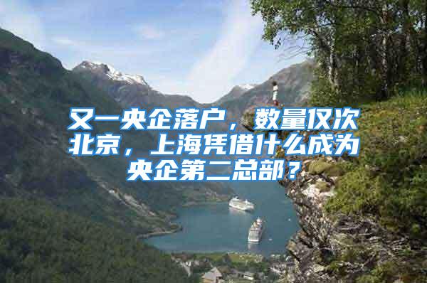 又一央企落户，数量仅次北京，上海凭借什么成为央企第二总部？