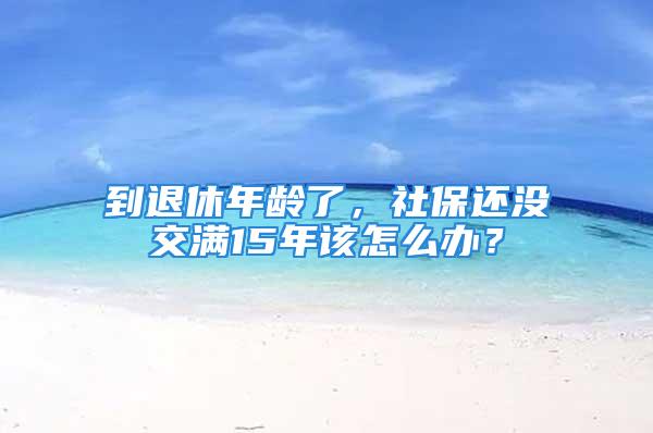 到退休年龄了，社保还没交满15年该怎么办？