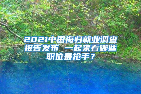 2021中国海归就业调查报告发布 一起来看哪些职位最抢手？