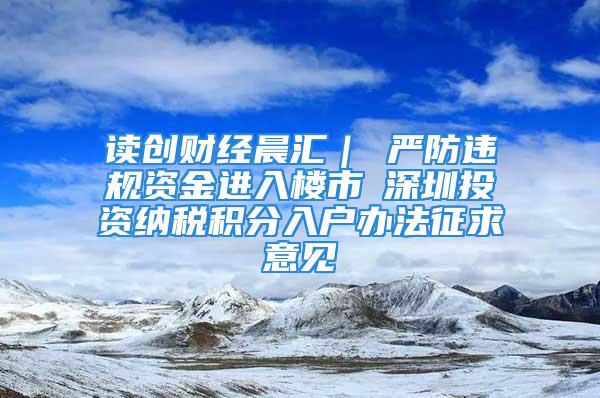 读创财经晨汇｜①严防违规资金进入楼市②深圳投资纳税积分入户办法征求意见