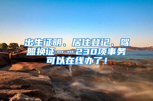 出生证明、居住登记、驾照换证……230项事务可以在线办了！