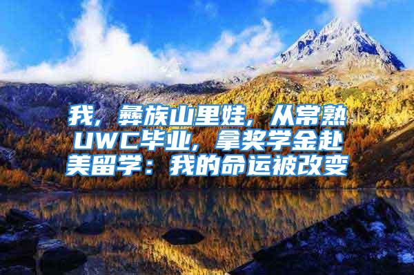 我, 彝族山里娃, 从常熟UWC毕业, 拿奖学金赴美留学：我的命运被改变