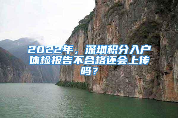 2022年，深圳积分入户体检报告不合格还会上传吗？