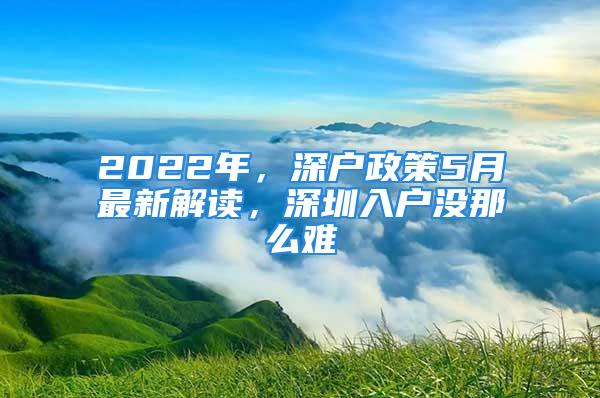 2022年，深户政策5月最新解读，深圳入户没那么难