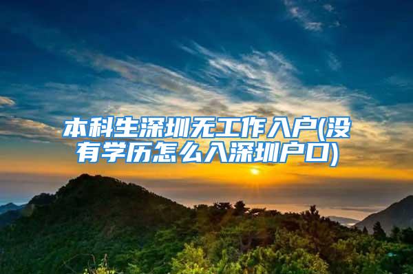 本科生深圳无工作入户(没有学历怎么入深圳户口)