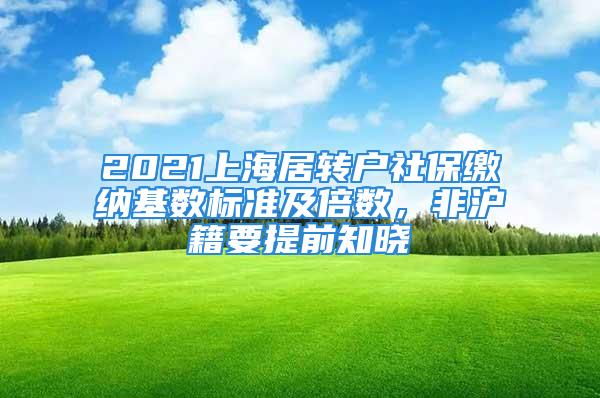 2021上海居转户社保缴纳基数标准及倍数，非沪籍要提前知晓