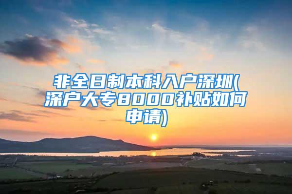 非全日制本科入户深圳(深户大专8000补贴如何申请)