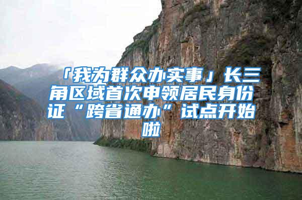 「我为群众办实事」长三角区域首次申领居民身份证“跨省通办”试点开始啦